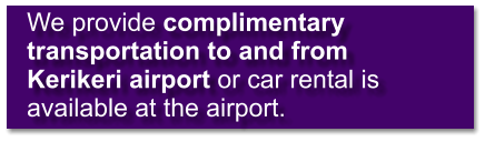 We provide complimentary transportation to and from Kerikeri airport or car rental is available at the airport.